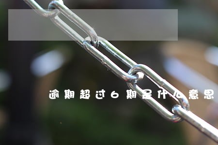 逾期超过6期是什么意思 逾期超过6期是什么意思