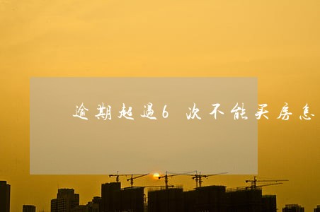 逾期超过6次不能买房怎么办 逾期超过6次不能买房怎么办