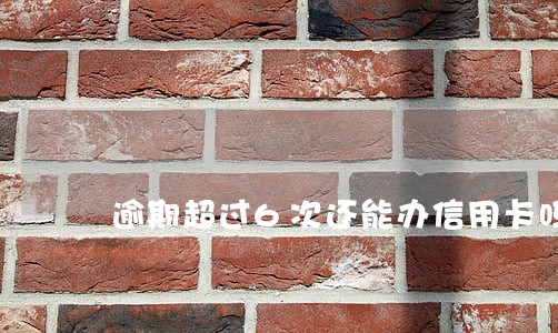 逾期超过6次还能办信用卡吗 逾期超过6次还能办信用卡吗