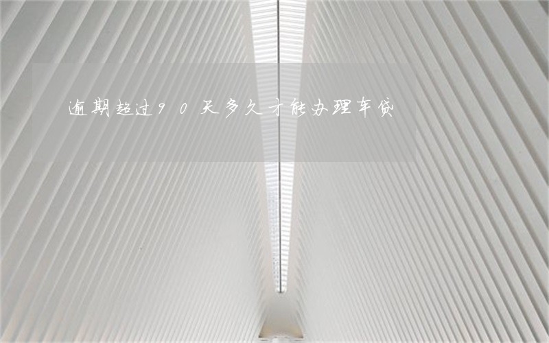 逾期超过90天多久才能办理车贷 逾期超过90天多久才能办理车贷