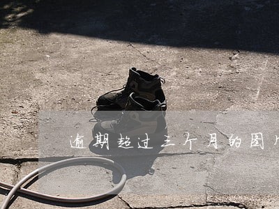 逾期超过三个月的图片 逾期超过三个月的图片