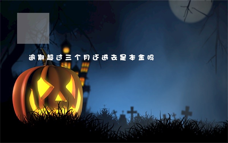 逾期超过三个月还进去是本金吗 逾期超过三个月还进去是本金吗