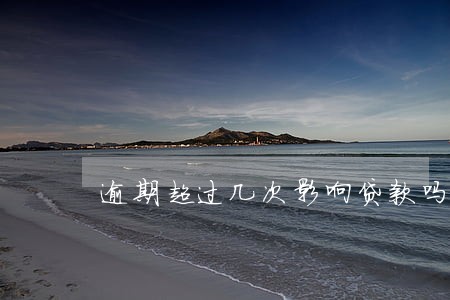 逾期超过几次影响贷款吗 逾期超过几次影响贷款吗