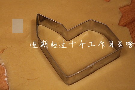 逾期超过十个工作日是啥意思 逾期超过十个工作日是啥意思