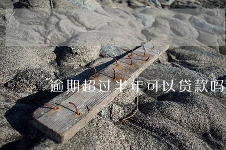 逾期超过半年可以贷款吗 逾期超过半年可以贷款吗