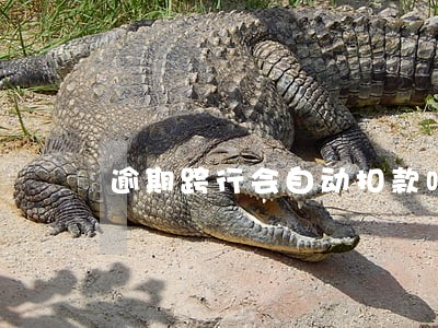 逾期跨行会自动扣款吗 逾期跨行会自动扣款吗