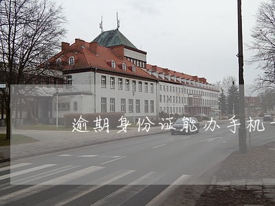 逾期身份证能办手机卡吗 逾期身份证能办手机卡吗
