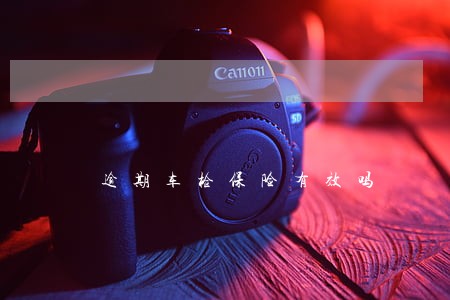 逾期车检保险有效吗 逾期车检保险有效吗
