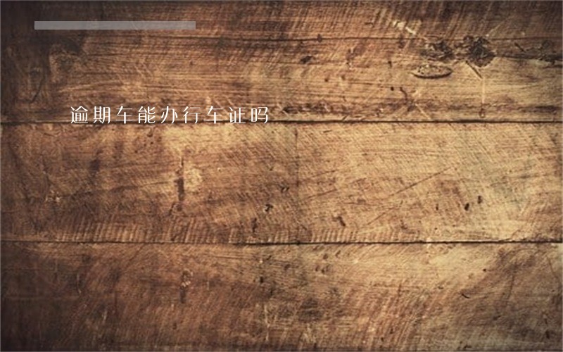 逾期车能办行车证吗 逾期车能办行车证吗
