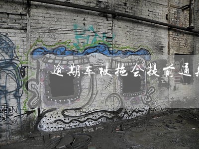 逾期车被拖会提前通知吗 逾期车被拖会提前通知吗