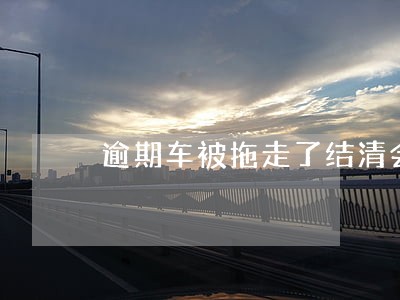 逾期车被拖走了结清会给吗 逾期车被拖走了结清会给吗