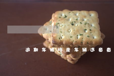 逾期车被拖走车辆违章查询网 逾期车被拖走车辆违章查询网