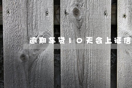 逾期车贷10天会上征信吗 逾期车贷10天会上征信吗