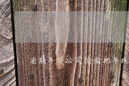 逾期车贷公司偷偷把车拖走 逾期车贷公司偷偷把车拖走