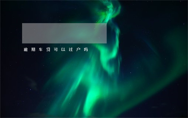 逾期车贷可以过户吗 逾期车贷可以过户吗