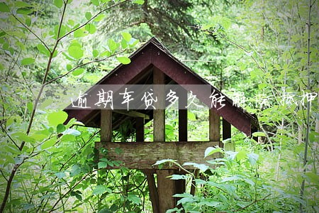 逾期车贷多久能解除抵押 逾期车贷多久能解除抵押