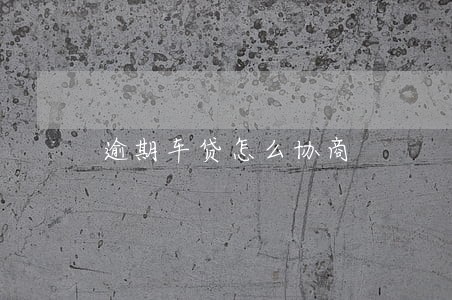 逾期车贷怎么协商 逾期车贷怎么协商