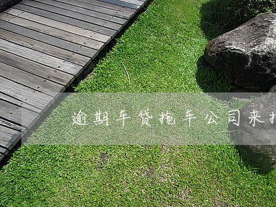 逾期车贷拖车公司来拖车 逾期车贷拖车公司来拖车