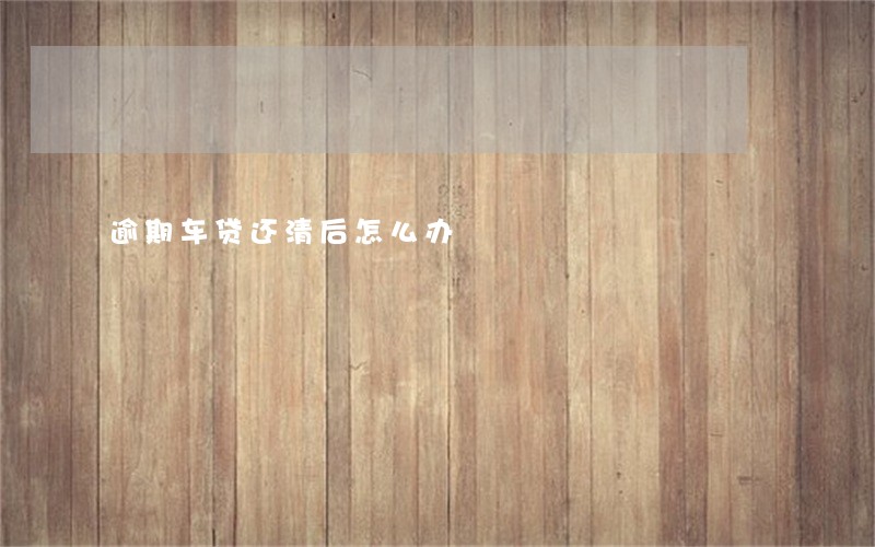 逾期车贷还清后怎么办