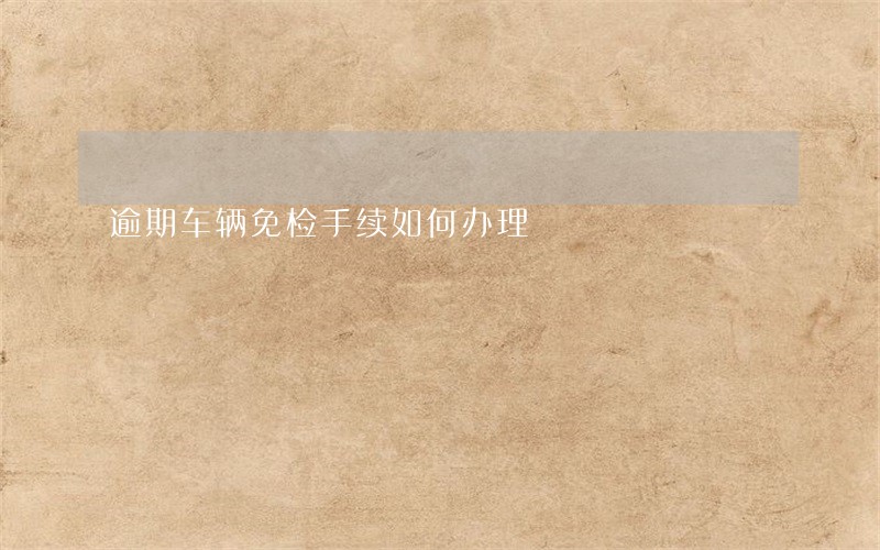 逾期车辆免检手续如何办理 逾期车辆免检手续如何办理