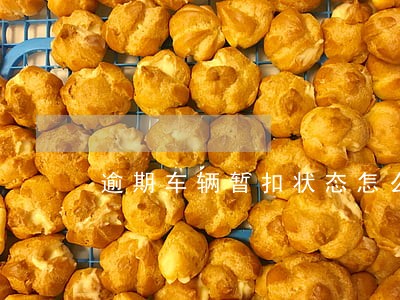 逾期车辆暂扣状态怎么解除 逾期车辆暂扣状态怎么解除