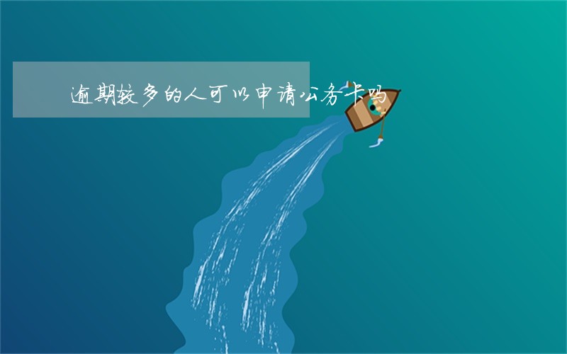 逾期较多的人可以申请公务卡吗 逾期较多的人可以申请公务卡吗