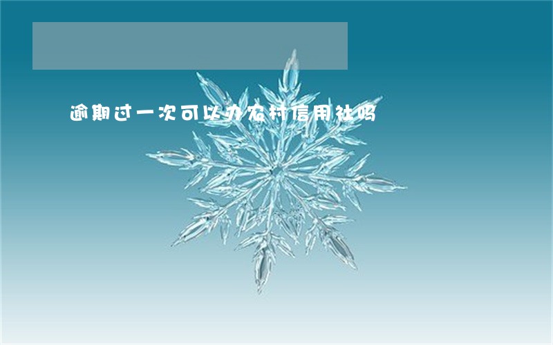 逾期过一次可以办农村信用社吗 逾期过一次可以办农村信用社吗