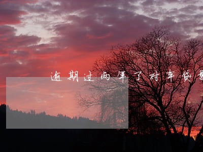 逾期过两年了对车贷影响大吗 逾期过两年了对车贷影响大吗