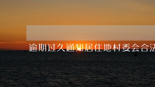 逾期过久通知居住地村委会合法吗 逾期过久通知居住地村委会合法吗