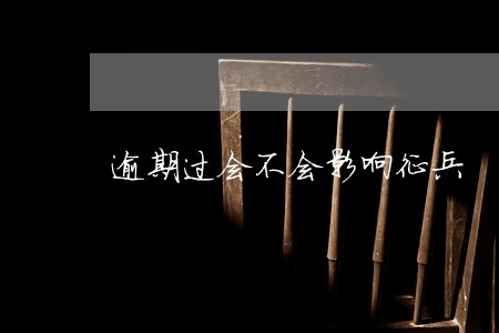 逾期过会不会影响征兵 逾期过会不会影响征兵