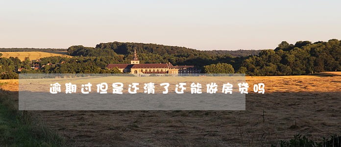 逾期过但是还清了还能做房贷吗 逾期过但是还清了还能做房贷吗
