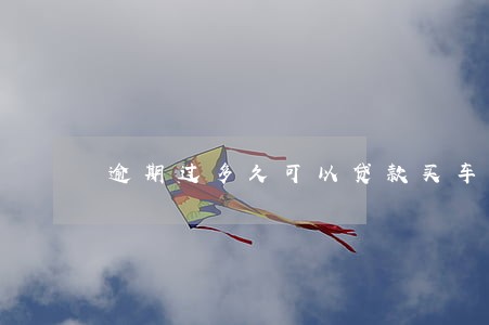 逾期过多久可以贷款买车 逾期过多久可以贷款买车