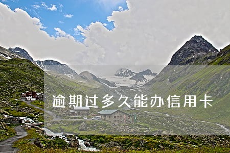 逾期过多久能办信用卡 逾期过多久能办信用卡