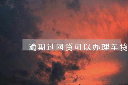 逾期过网贷可以办理车贷吗 逾期过网贷可以办理车贷吗
