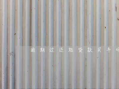逾期过还能贷款买车吗 逾期过还能贷款买车吗