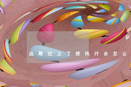 逾期还上了被执行会怎么样 逾期还上了被执行会怎么样