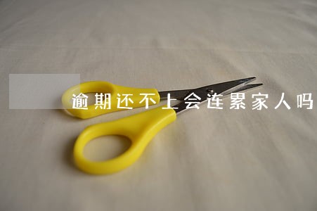 逾期还不上会连累家人吗 逾期还不上会连累家人吗