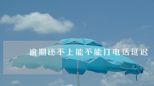 逾期还不上能不能打电话延迟 逾期还不上能不能打电话延迟