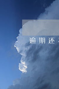 逾期还不上说是再给额度 逾期还不上说是再给额度