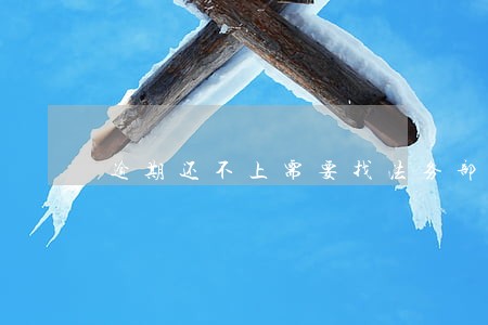 逾期还不上需要找法务部协商吗 逾期还不上需要找法务部协商吗