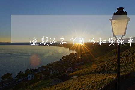 逾期还不了可以和贷款平台商量吗 逾期还不了可以和贷款平台商量吗