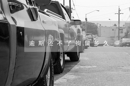 逾期还不了拘留多久 逾期还不了拘留多久