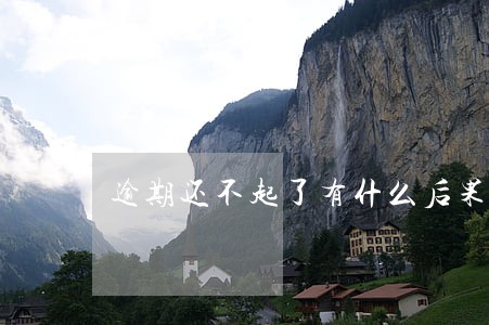 逾期还不起了有什么后果 逾期还不起了有什么后果