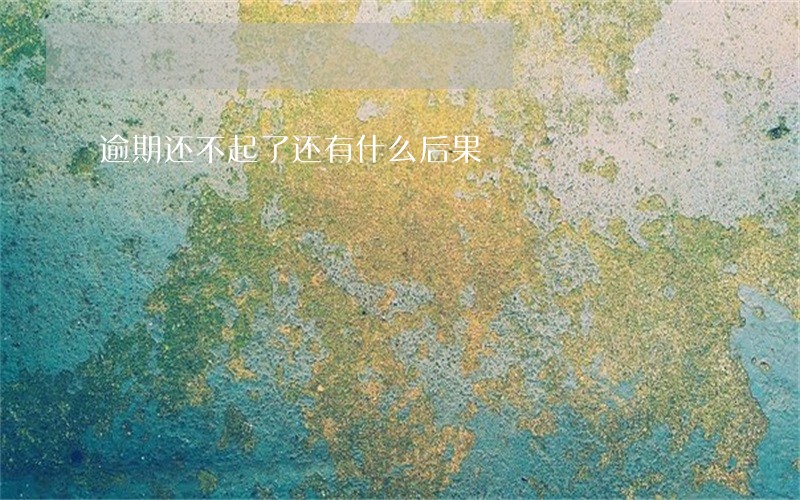 逾期还不起了还有什么后果 逾期还不起了还有什么后果