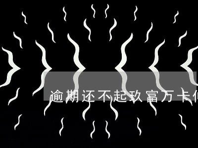逾期还不起玖富万卡仲裁会怎样 逾期还不起玖富万卡仲裁会怎样