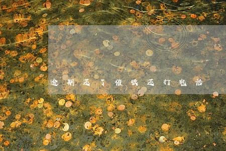 逾期还了催收还打电话 逾期还了催收还打电话