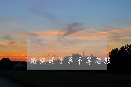 逾期还了算不算老赖 逾期还了算不算老赖