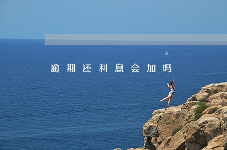 逾期还利息会加吗 逾期还利息会加吗