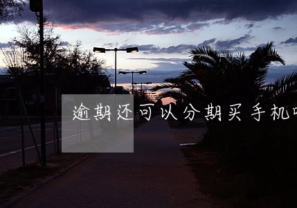 逾期还可以分期买手机吗 逾期还可以分期买手机吗