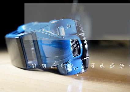 逾期还完之后可以退违约金吗 逾期还完之后可以退违约金吗